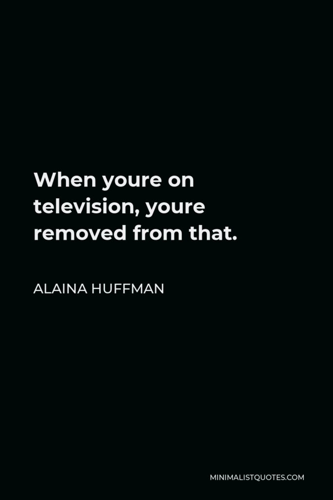 Alaina Huffman Quote - When youre on television, youre removed from that.