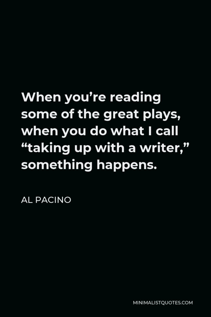 Al Pacino Quote - When you’re reading some of the great plays, when you do what I call “taking up with a writer,” something happens.