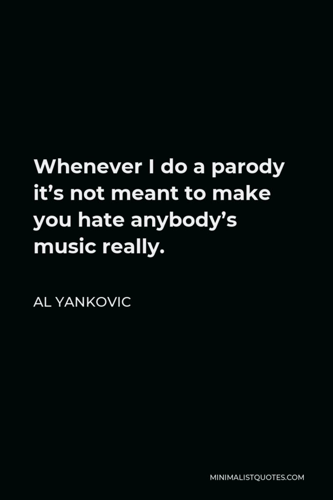 Al Yankovic Quote - Whenever I do a parody it’s not meant to make you hate anybody’s music really.