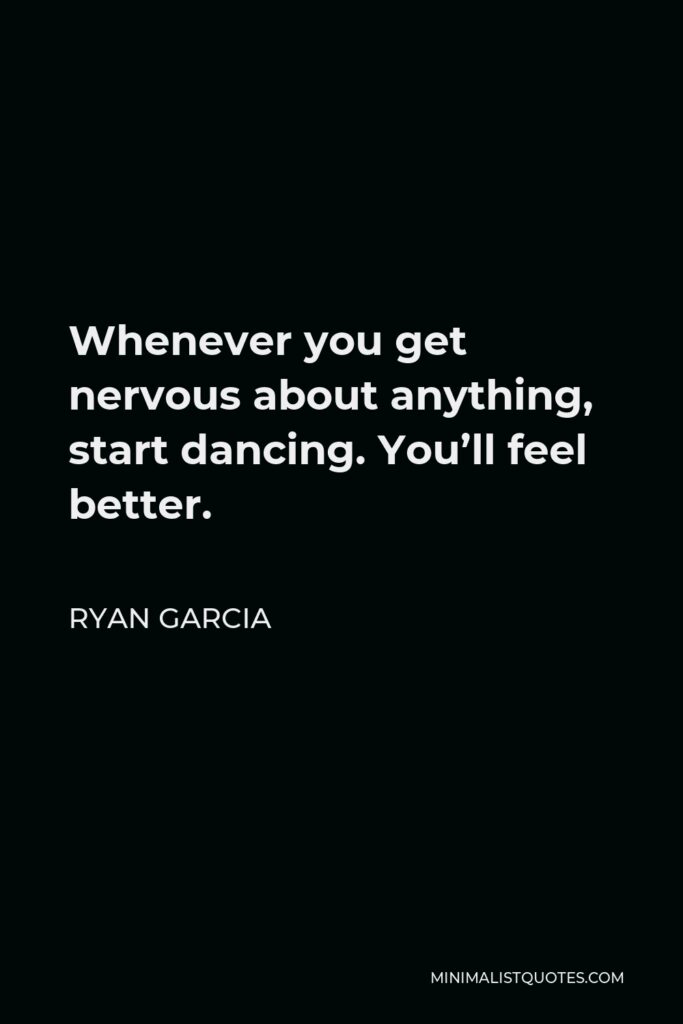 Ryan Garcia Quote - Whenever you get nervous about anything, start dancing. You’ll feel better.