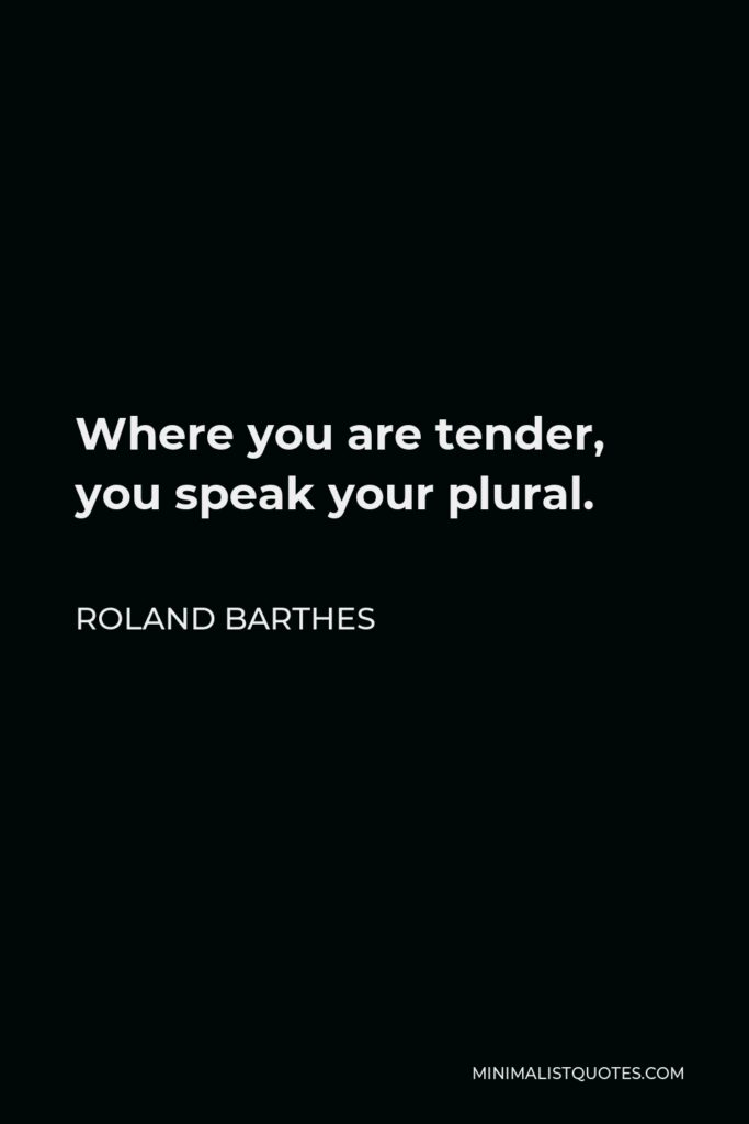 Roland Barthes Quote - Where you are tender, you speak your plural.