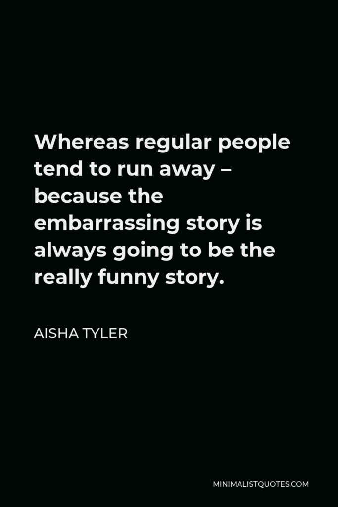 Aisha Tyler Quote - Whereas regular people tend to run away – because the embarrassing story is always going to be the really funny story.