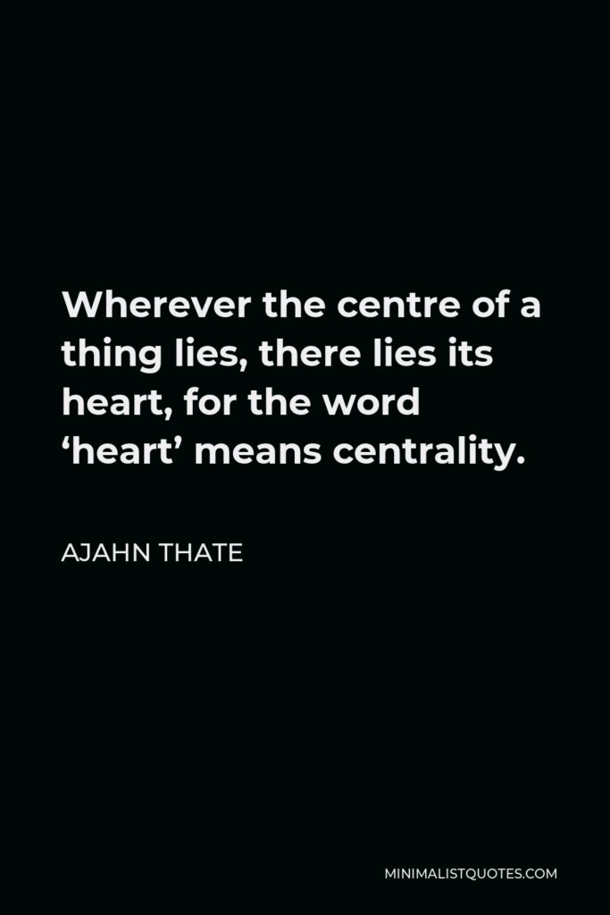Ajahn Thate Quote - Wherever the centre of a thing lies, there lies its heart, for the word ‘heart’ means centrality.