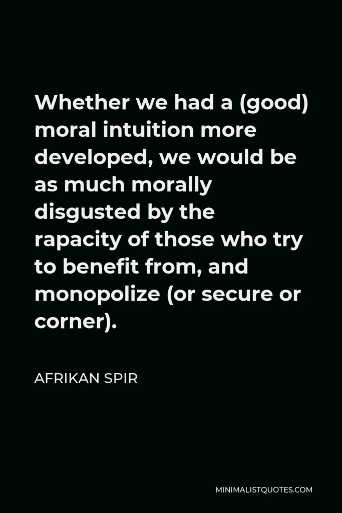 Afrikan Spir Quote - Whether we had a (good) moral intuition more developed, we would be as much morally disgusted by the rapacity of those who try to benefit from, and monopolize (or secure or corner).