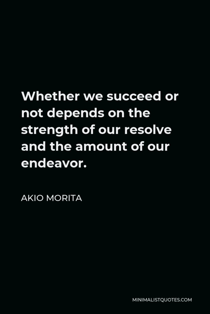 Akio Morita Quote - Whether we succeed or not depends on the strength of our resolve and the amount of our endeavor.