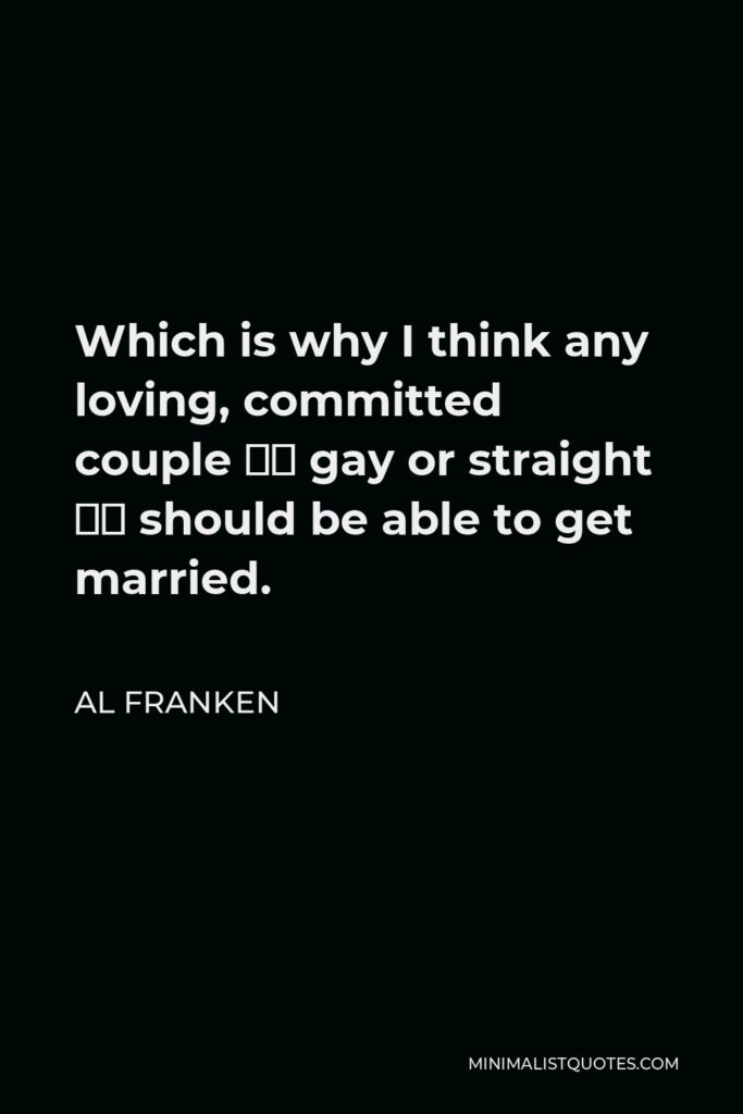 Al Franken Quote - Which is why I think any loving, committed couple — gay or straight — should be able to get married.