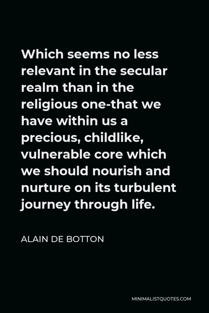 Alain de Botton Quote - Which seems no less relevant in the secular realm than in the religious one-that we have within us a precious, childlike, vulnerable core which we should nourish and nurture on its turbulent journey through life.