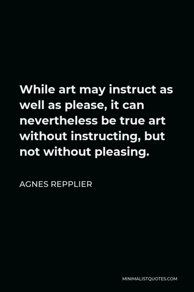 Agnes Repplier Quote - While art may instruct as well as please, it can nevertheless be true art without instructing, but not without pleasing.