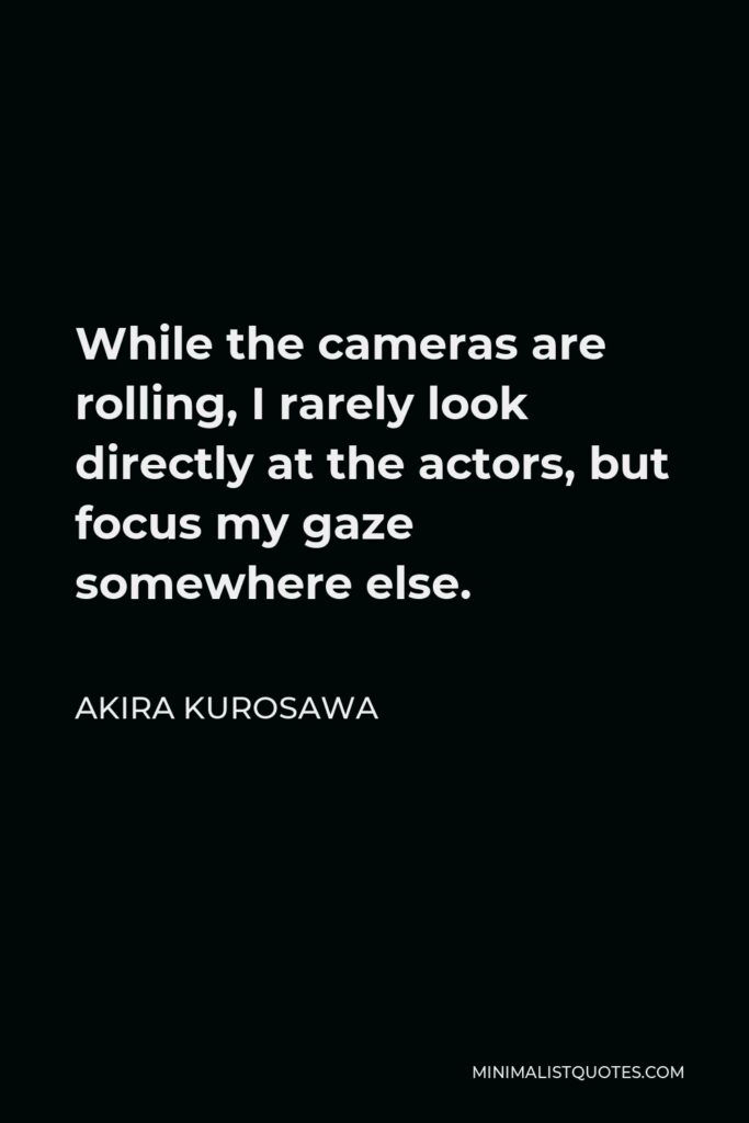 Akira Kurosawa Quote - While the cameras are rolling, I rarely look directly at the actors, but focus my gaze somewhere else.