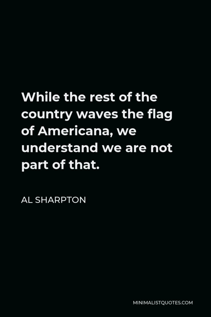 Al Sharpton Quote - While the rest of the country waves the flag of Americana, we understand we are not part of that.