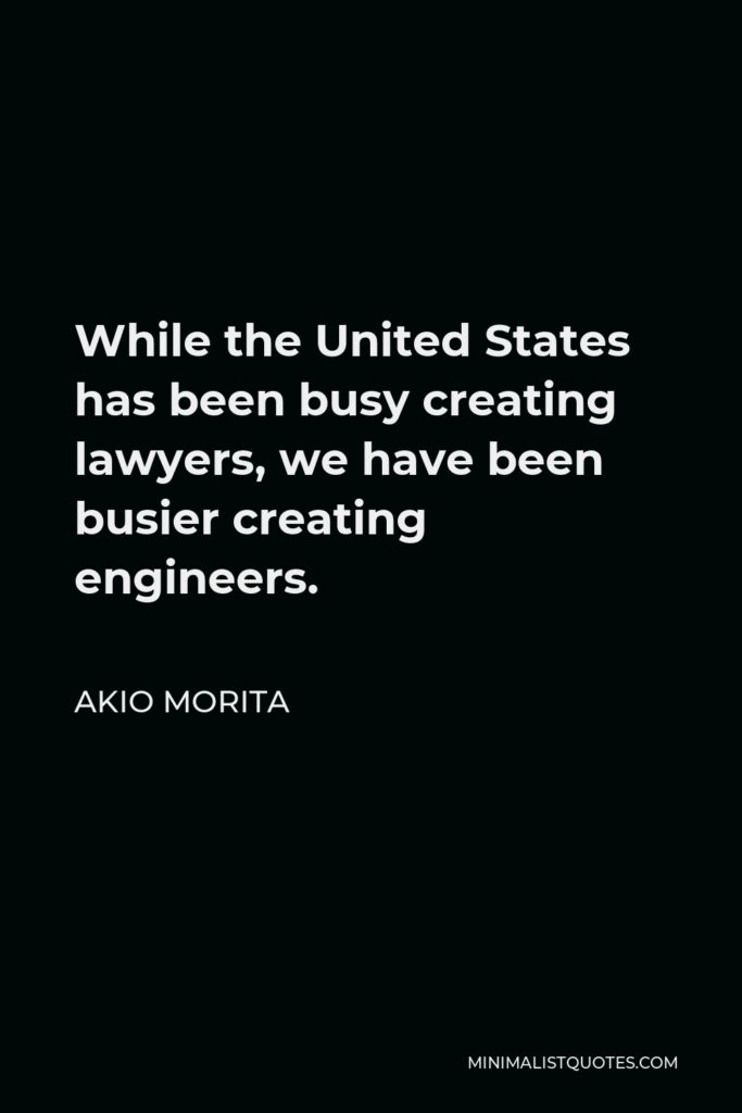 Akio Morita Quote - While the United States has been busy creating lawyers, we have been busier creating engineers.