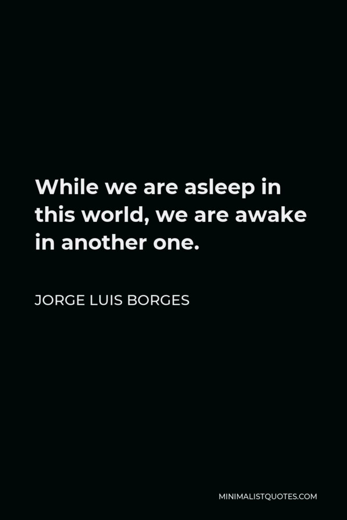 Jorge Luis Borges Quote - While we are asleep in this world, we are awake in another one.
