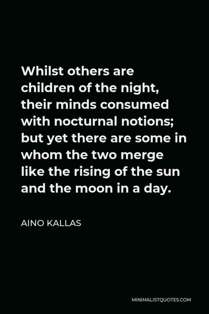 Aino Kallas Quote - Whilst others are children of the night, their minds consumed with nocturnal notions; but yet there are some in whom the two merge like the rising of the sun and the moon in a day.