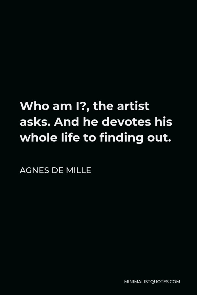 Agnes de Mille Quote - Who am I?, the artist asks. And he devotes his whole life to finding out.