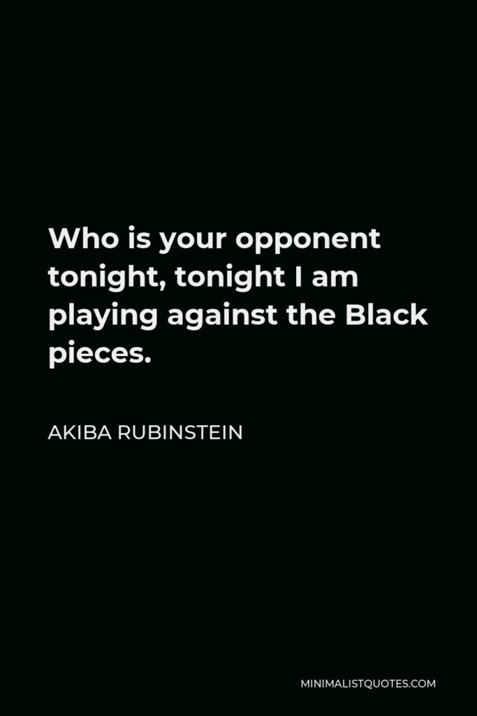 Akiba Rubinstein Quote - Who is your opponent tonight, tonight I am playing against the Black pieces.