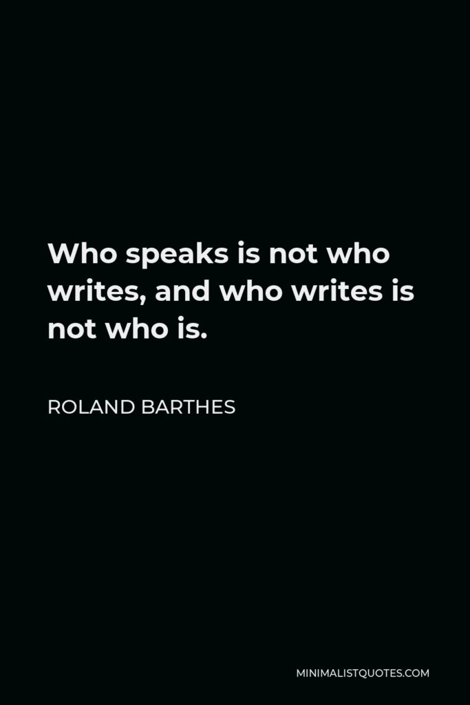 Roland Barthes Quote - Who speaks is not who writes, and who writes is not who is.