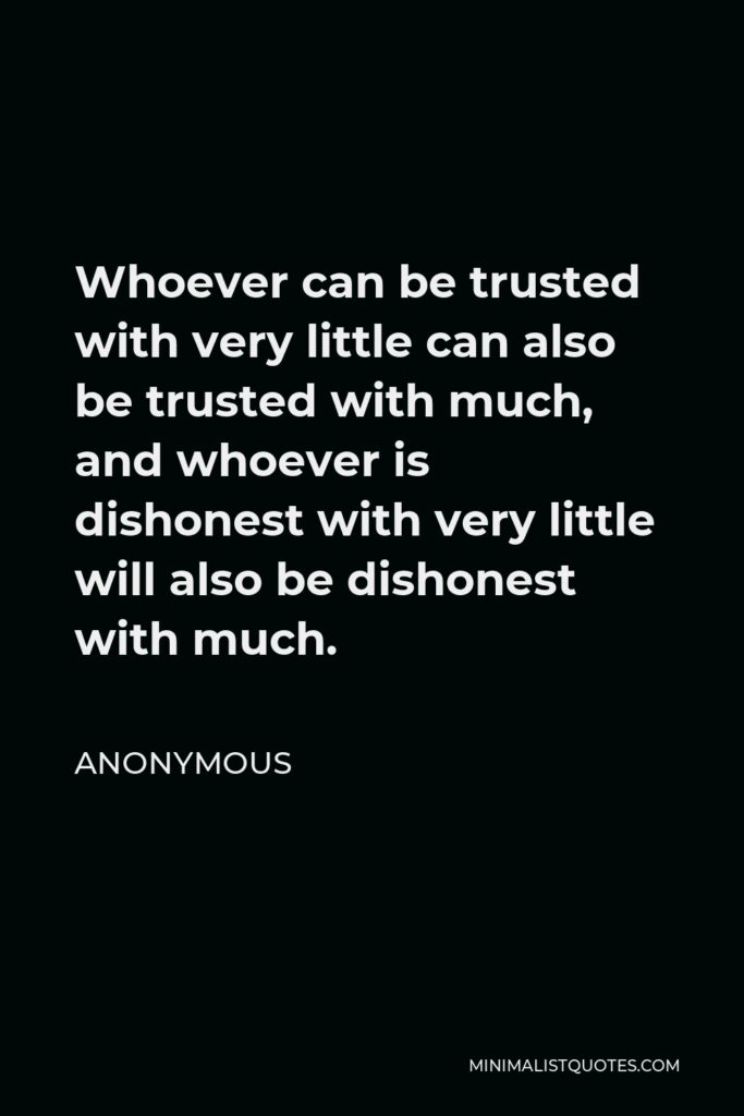 Anonymous Quote - Whoever can be trusted with very little can also be trusted with much, and whoever is dishonest with very little will also be dishonest with much.