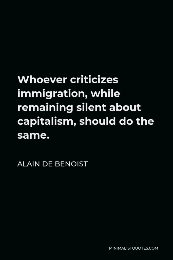 Alain de Benoist Quote - Whoever criticizes immigration, while remaining silent about capitalism, should do the same.