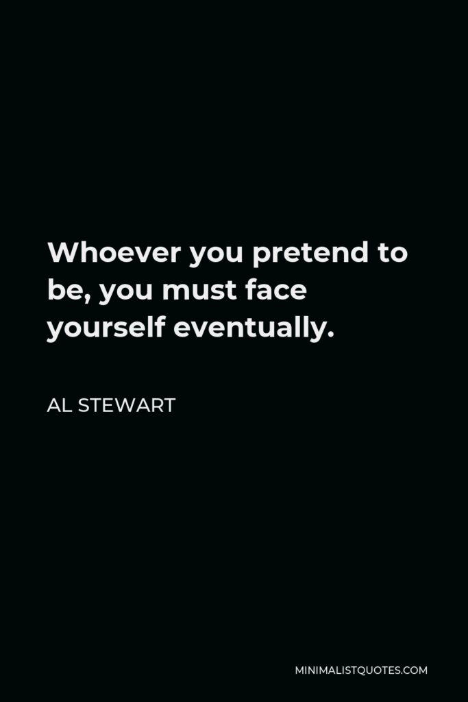 Al Stewart Quote - Whoever you pretend to be, you must face yourself eventually.