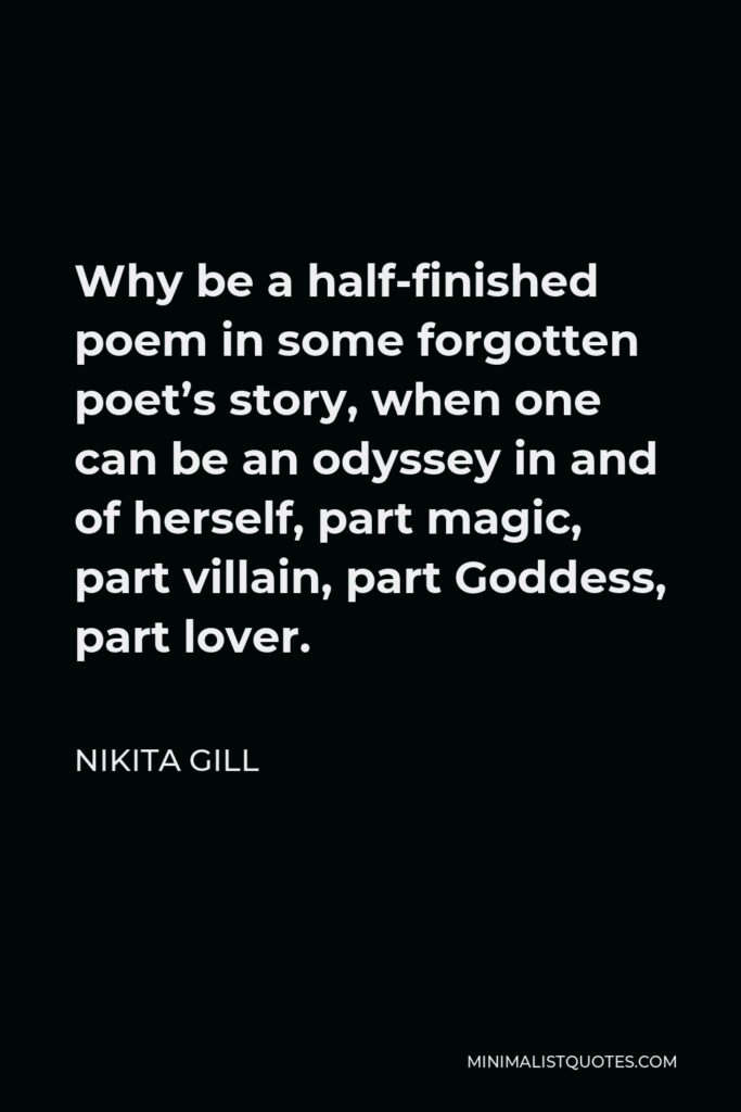 Nikita Gill Quote - Why be a half-finished poem in some forgotten poet’s story, when one can be an odyssey in and of herself, part magic, part villain, part Goddess, part lover.