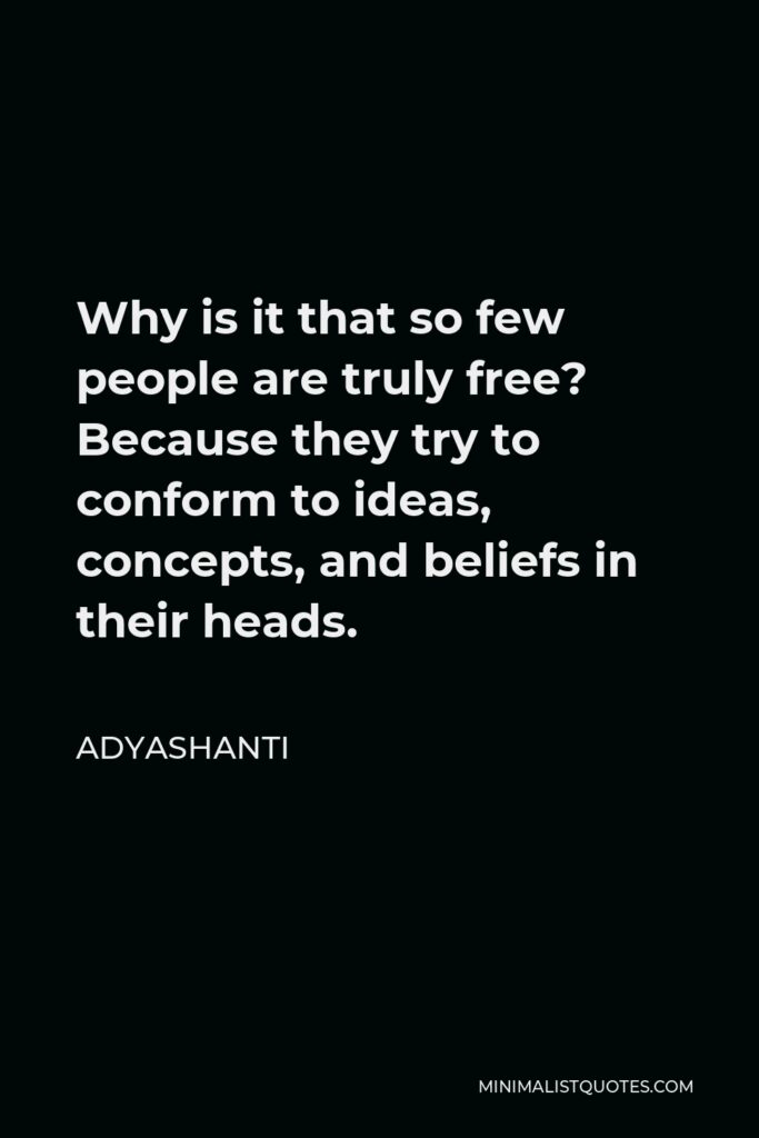 Adyashanti Quote - Why is it that so few people are truly free? Because they try to conform to ideas, concepts, and beliefs in their heads.