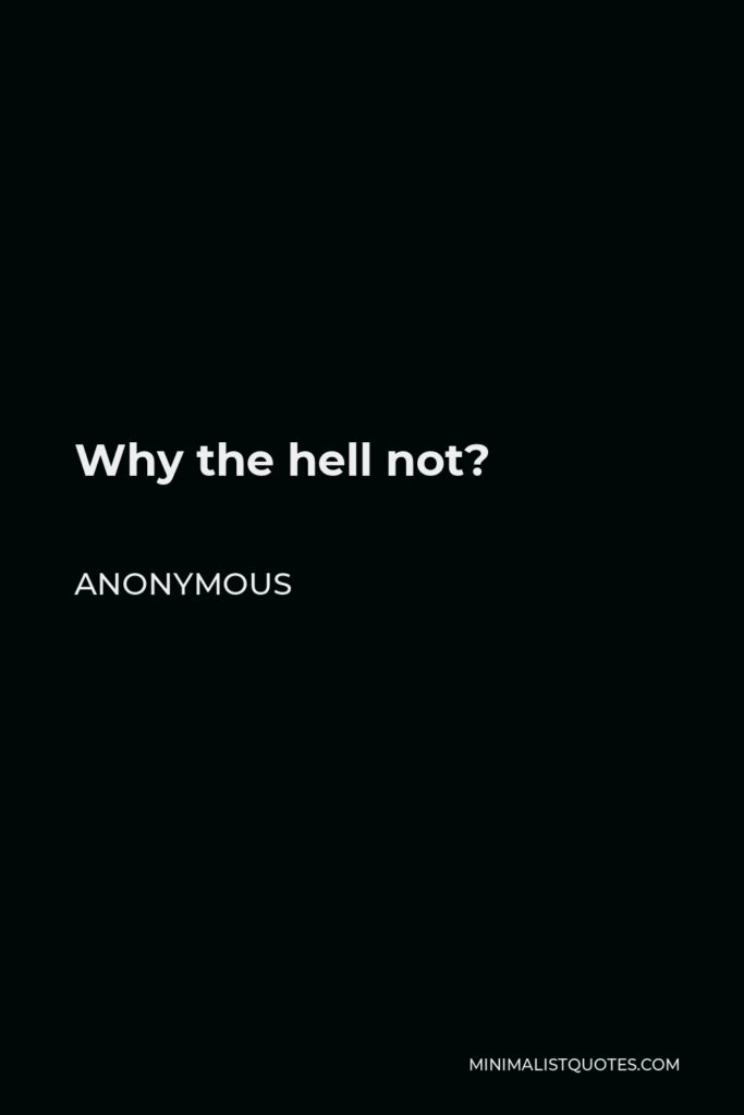 Anonymous Quote - Why the hell not?