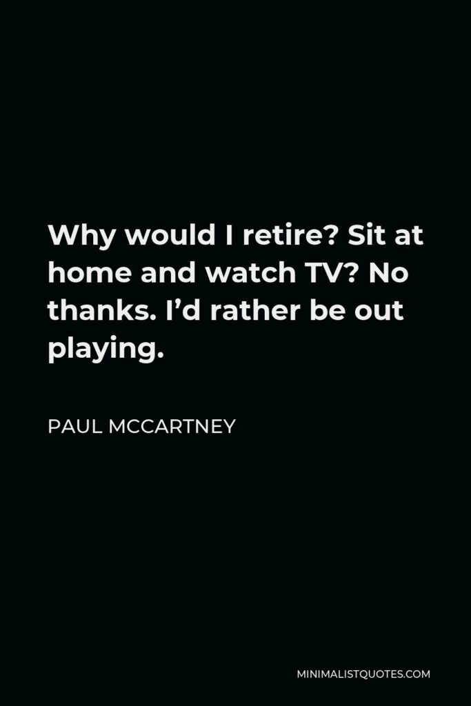 Paul McCartney Quote - Why would I retire? Sit at home and watch TV? No thanks. I’d rather be out playing.