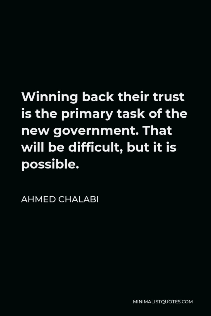 Ahmed Chalabi Quote - Winning back their trust is the primary task of the new government. That will be difficult, but it is possible.