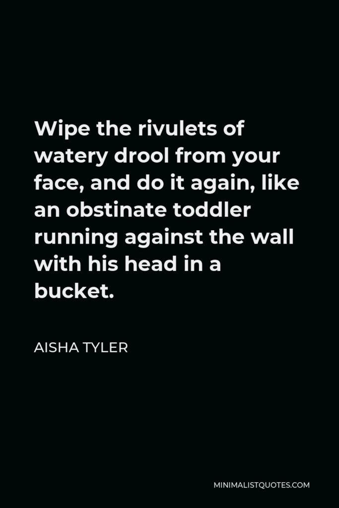 Aisha Tyler Quote - Wipe the rivulets of watery drool from your face, and do it again, like an obstinate toddler running against the wall with his head in a bucket.