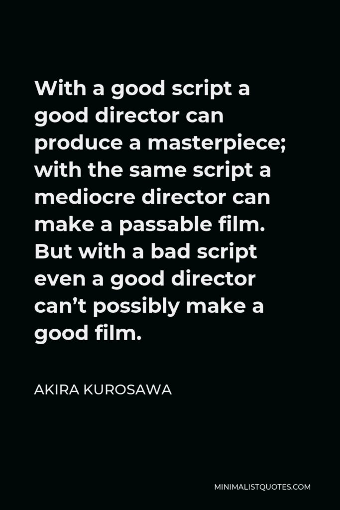Akira Kurosawa Quote - With a good script a good director can produce a masterpiece; with the same script a mediocre director can make a passable film. But with a bad script even a good director can’t possibly make a good film.