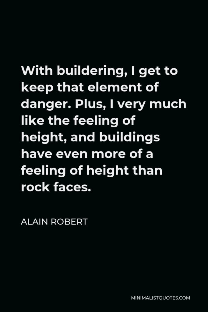 Alain Robert Quote - With buildering, I get to keep that element of danger. Plus, I very much like the feeling of height, and buildings have even more of a feeling of height than rock faces.