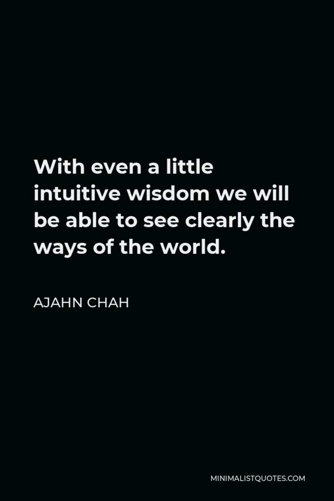 Ajahn Chah Quote - With even a little intuitive wisdom we will be able to see clearly the ways of the world.