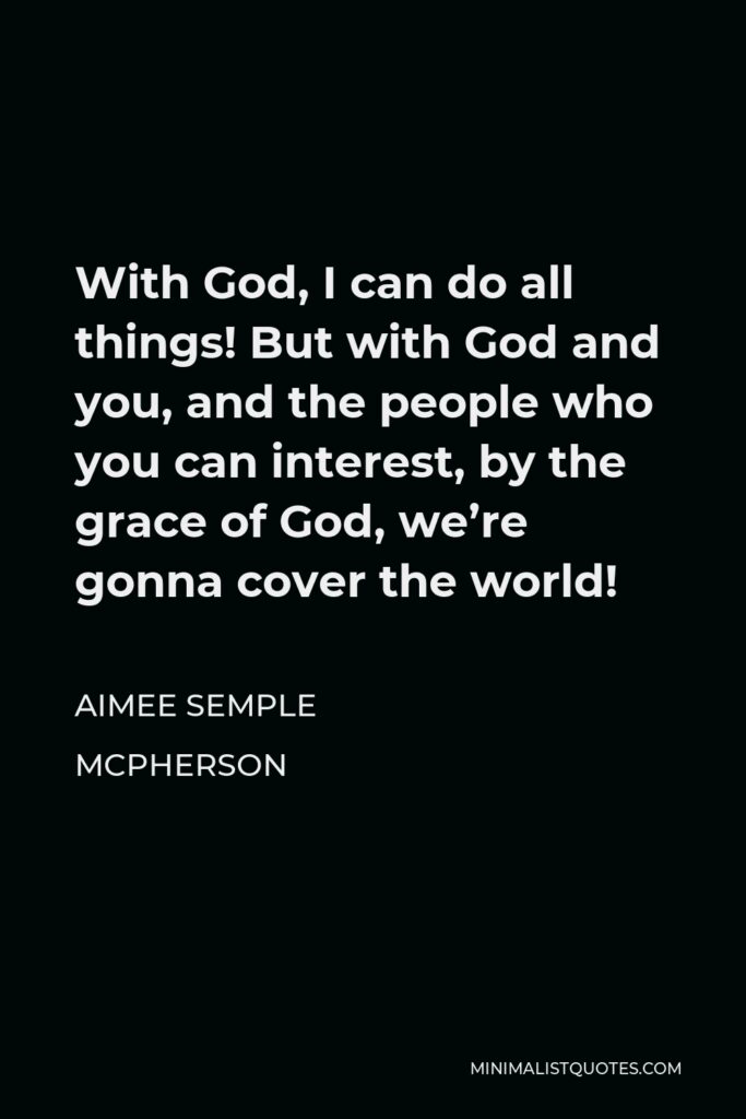 Aimee Semple McPherson Quote - With God, I can do all things! But with God and you, and the people who you can interest, by the grace of God, we’re gonna cover the world!