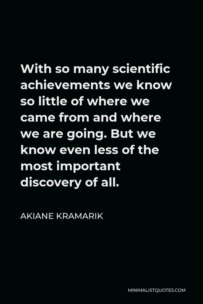 Akiane Kramarik Quote - With so many scientific achievements we know so little of where we came from and where we are going. But we know even less of the most important discovery of all.