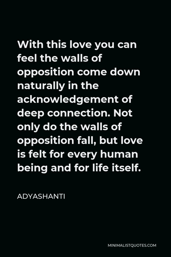 Adyashanti Quote - With this love you can feel the walls of opposition come down naturally in the acknowledgement of deep connection. Not only do the walls of opposition fall, but love is felt for every human being and for life itself.