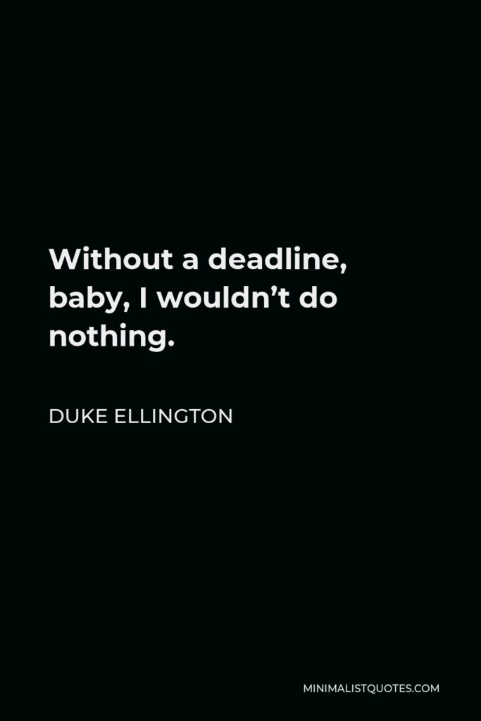 Duke Ellington Quote - Without a deadline, baby, I wouldn’t do nothing.
