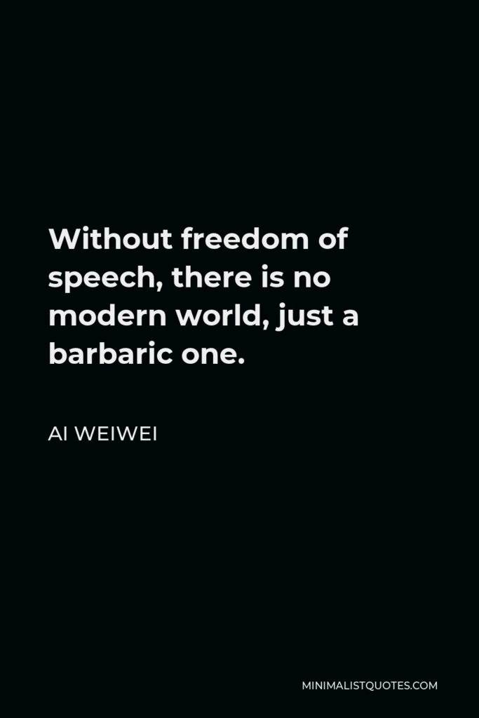 Ai Weiwei Quote - Without freedom of speech, there is no modern world, just a barbaric one.