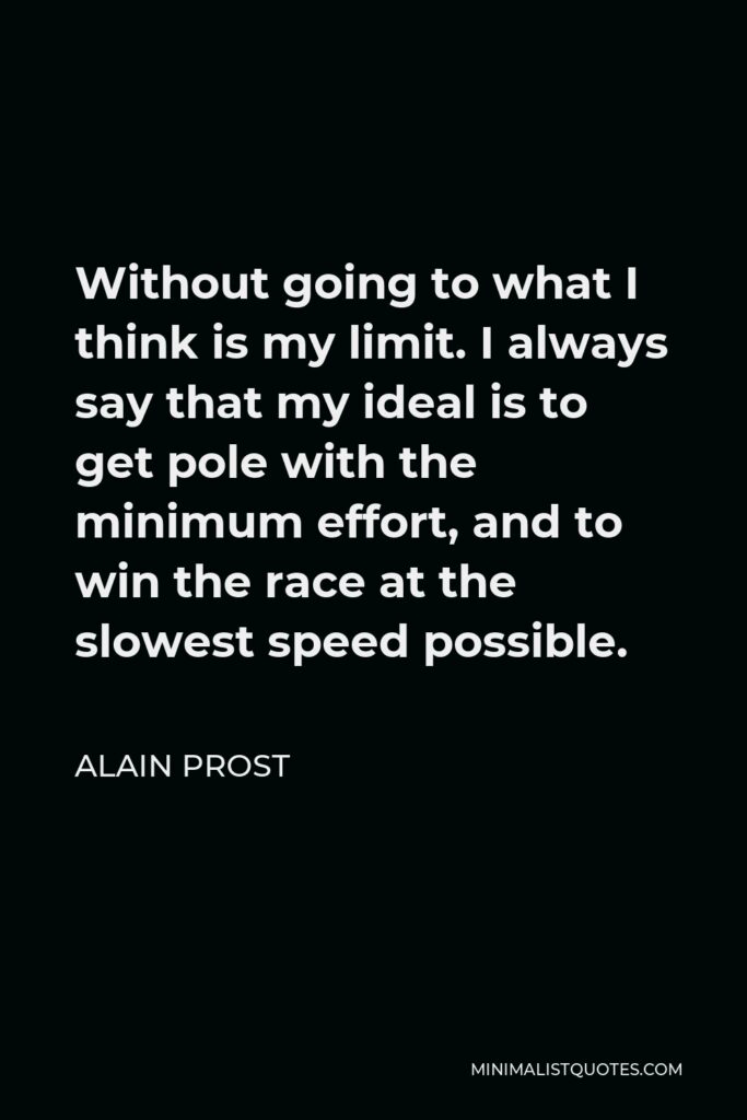 Alain Prost Quote - Without going to what I think is my limit. I always say that my ideal is to get pole with the minimum effort, and to win the race at the slowest speed possible.