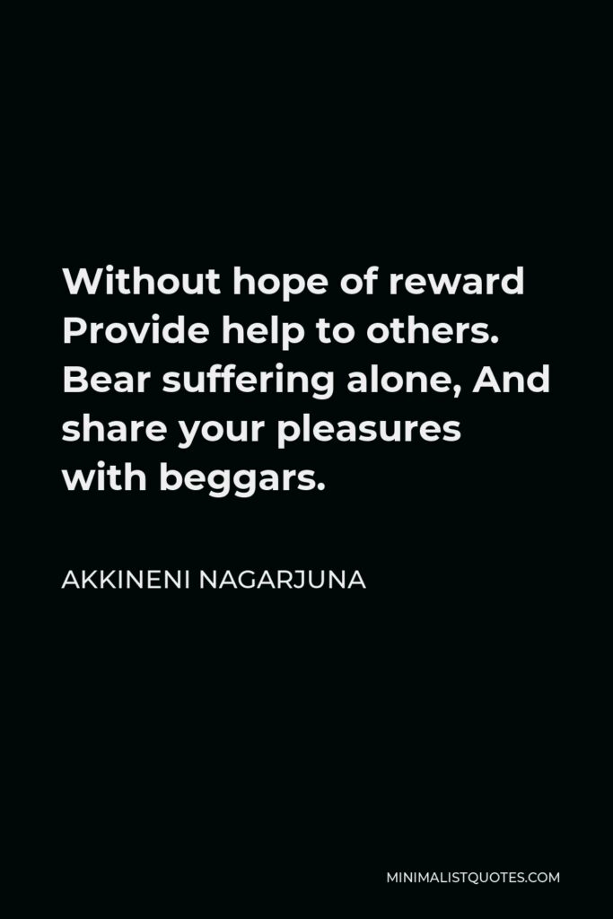 Akkineni Nagarjuna Quote - Without hope of reward Provide help to others. Bear suffering alone, And share your pleasures with beggars.