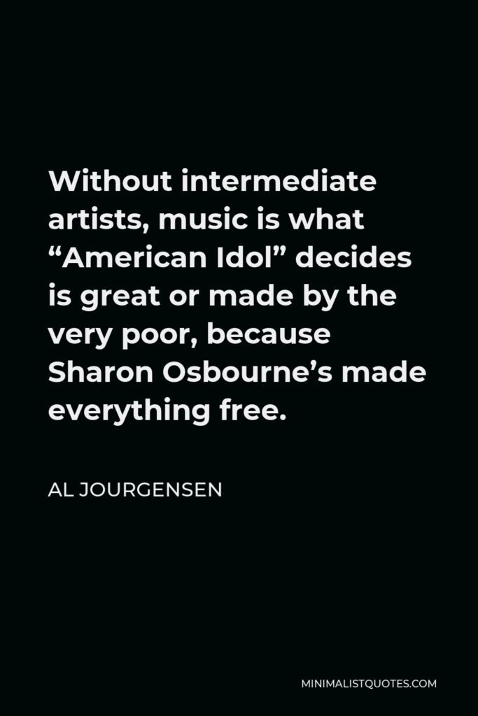 Al Jourgensen Quote - Without intermediate artists, music is what “American Idol” decides is great or made by the very poor, because Sharon Osbourne’s made everything free.