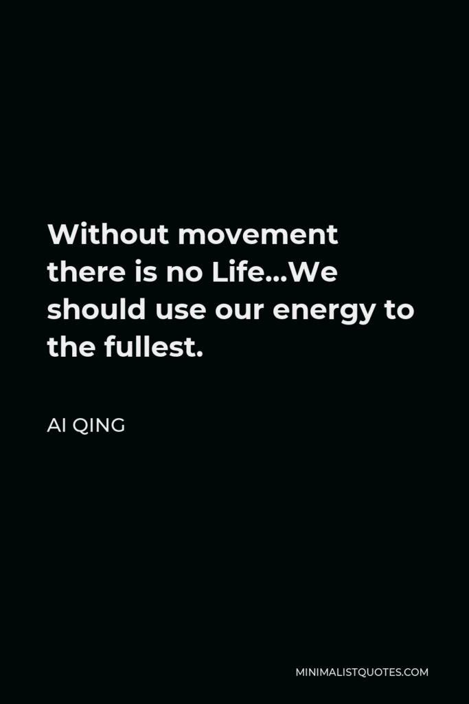 Ai Qing Quote - Without movement there is no Life…We should use our energy to the fullest.