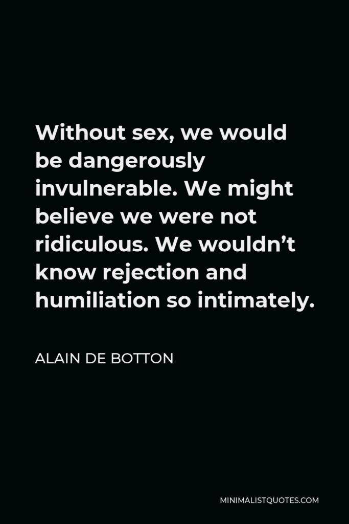 Alain de Botton Quote - Without sex, we would be dangerously invulnerable. We might believe we were not ridiculous. We wouldn’t know rejection and humiliation so intimately.