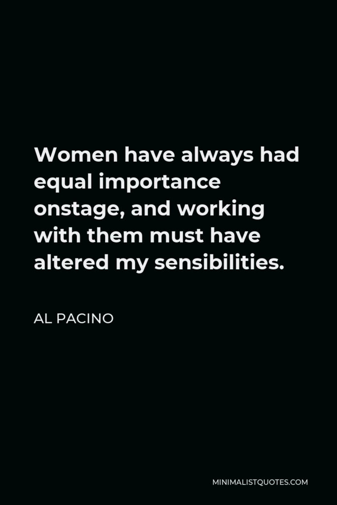 Al Pacino Quote - Women have always had equal importance onstage, and working with them must have altered my sensibilities.