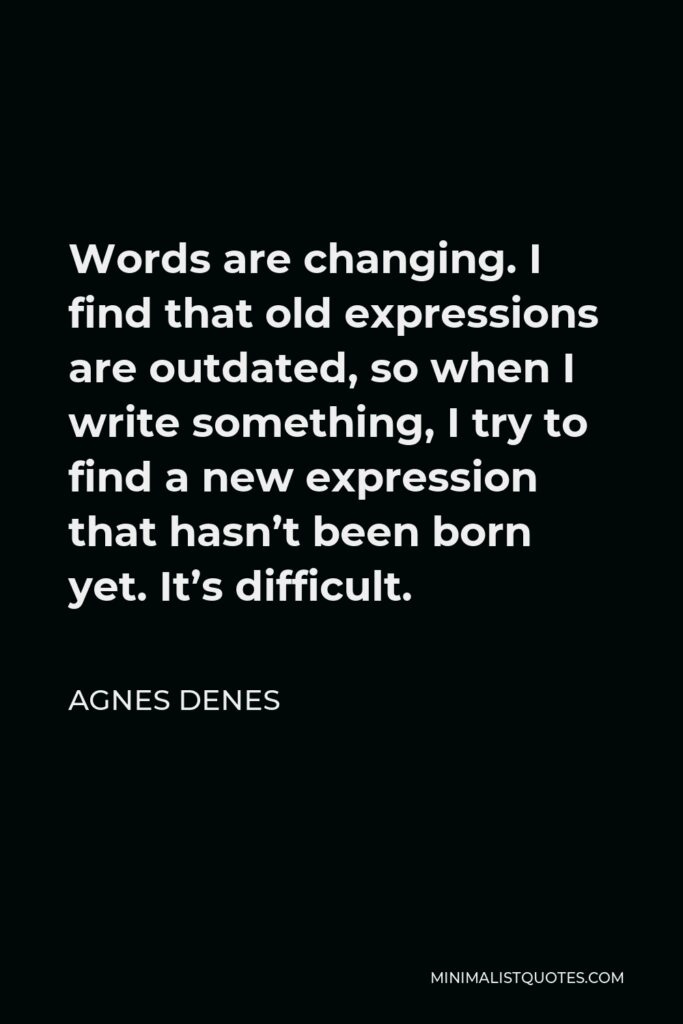 Agnes Denes Quote - Words are changing. I find that old expressions are outdated, so when I write something, I try to find a new expression that hasn’t been born yet. It’s difficult.