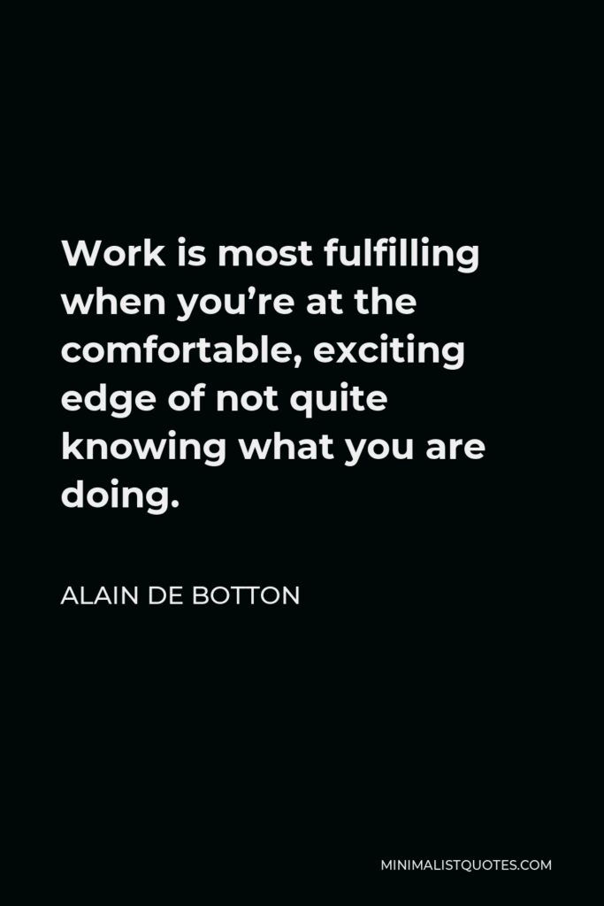 Alain de Botton Quote - Work is most fulfilling when you’re at the comfortable, exciting edge of not quite knowing what you are doing.