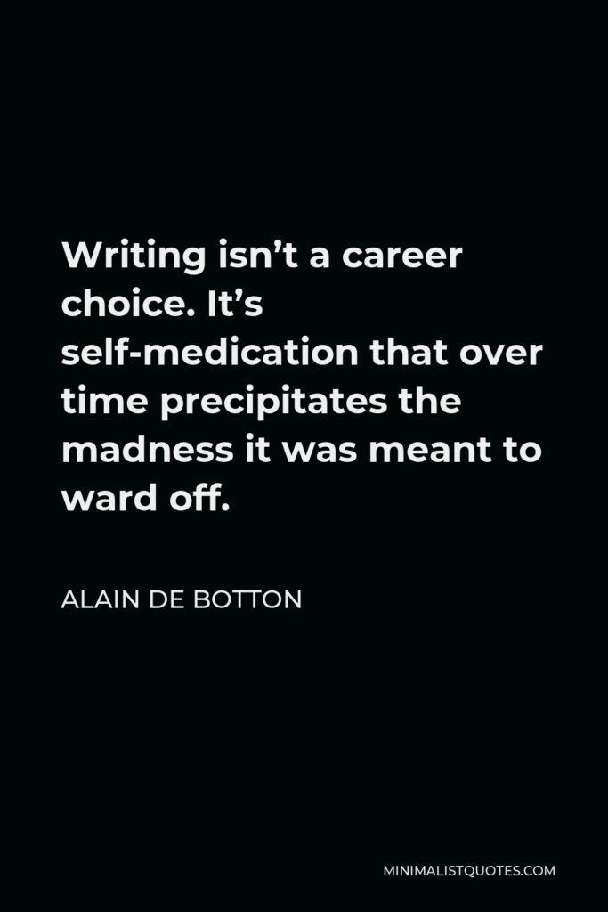 Alain de Botton Quote - Writing isn’t a career choice. It’s self-medication that over time precipitates the madness it was meant to ward off.
