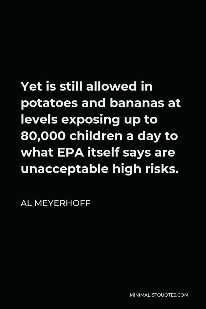 Al Meyerhoff Quote - Yet is still allowed in potatoes and bananas at levels exposing up to 80,000 children a day to what EPA itself says are unacceptable high risks.