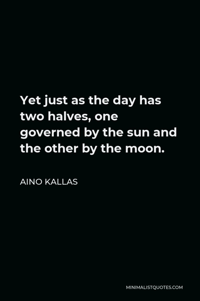 Aino Kallas Quote - Yet just as the day has two halves, one governed by the sun and the other by the moon.