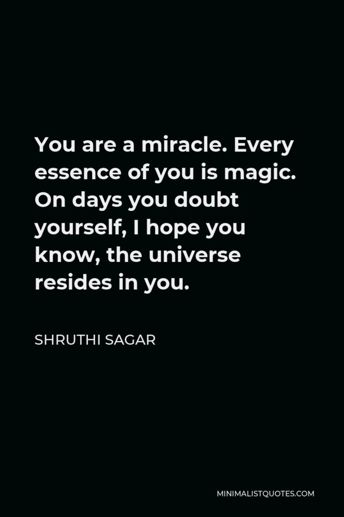 Shruthi Sagar Quote - You are a miracle. Every essence of you is magic. On days you doubt yourself, I hope you know, the universe resides in you.