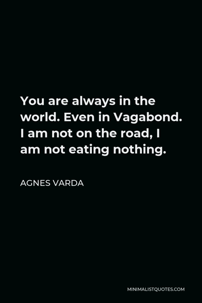 Agnes Varda Quote - You are always in the world. Even in Vagabond. I am not on the road, I am not eating nothing.